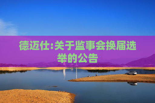 德迈仕:关于监事会换届选举的公告