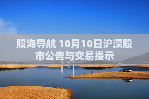 股海导航 10月10日沪深股市公告与交易提示