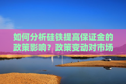 如何分析硅铁提高保证金的政策影响？政策变动对市场有何影响？  第1张