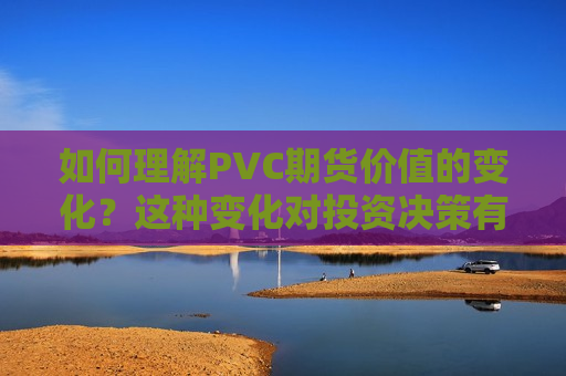 如何理解PVC期货价值的变化？这种变化对投资决策有何影响？