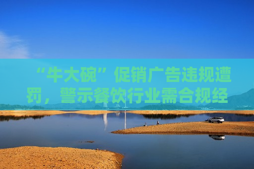 “牛大碗”促销广告违规遭罚，警示餐饮行业需合规经营，“牛大碗”违规促销广告受罚，餐饮行业呼唤合规经营