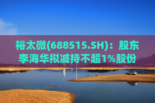 裕太微(688515.SH)：股东李海华拟减持不超1%股份
