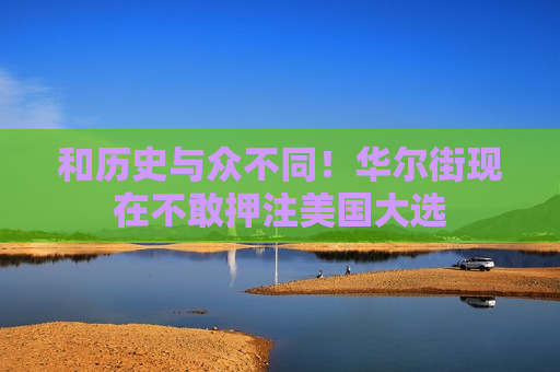 和历史与众不同！华尔街现在不敢押注美国大选
