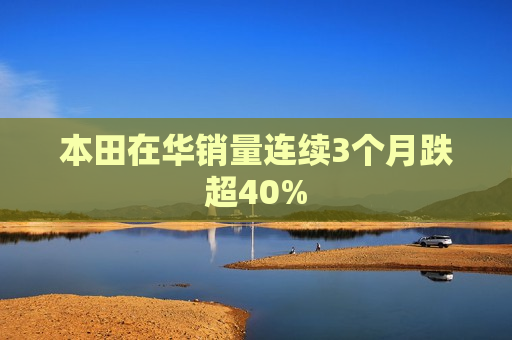 本田在华销量连续3个月跌超40%