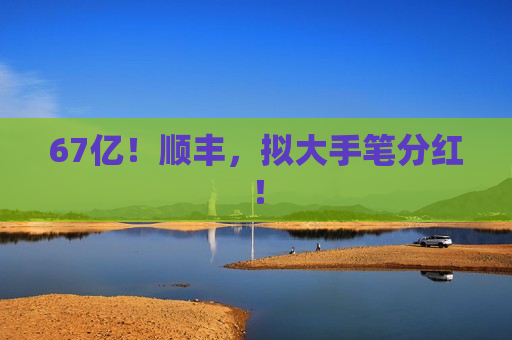 67亿！顺丰，拟大手笔分红！  第1张