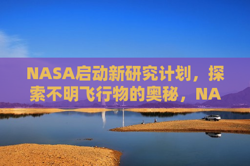 NASA启动新研究计划，探索不明飞行物的奥秘，NASA启动新研究计划，探索未知飞行物的奥秘，NASA启动新研究计划，探索未知飞行物的神秘面纱