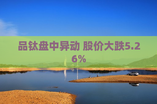 品钛盘中异动 股价大跌5.26%
