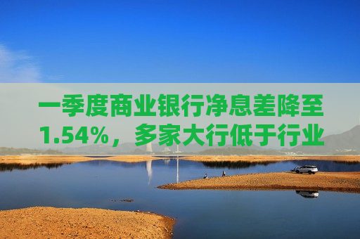一季度商业银行净息差降至1.54%，多家大行低于行业均值