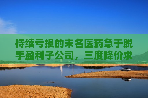 持续亏损的未名医药急于脱手盈利子公司，三度降价求买主  第1张