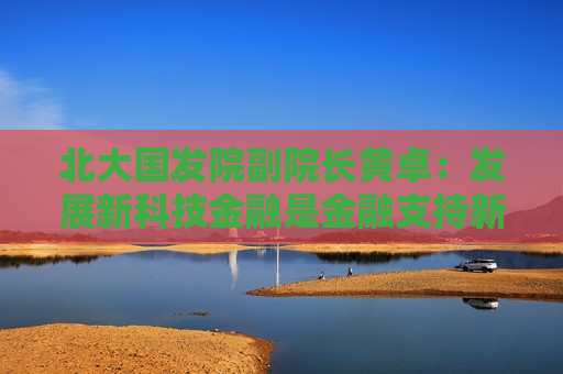 北大国发院副院长黄卓：发展新科技金融是金融支持新质生产力和高质量发展的当务之急