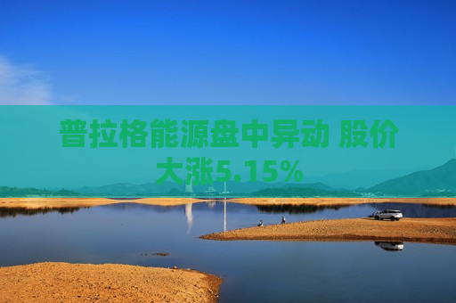 普拉格能源盘中异动 股价大涨5.15%