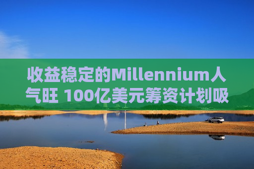 收益稳定的Millennium人气旺 100亿美元筹资计划吸引200亿美元资金  第1张