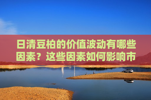 日清豆柏的价值波动有哪些因素？这些因素如何影响市场价值？