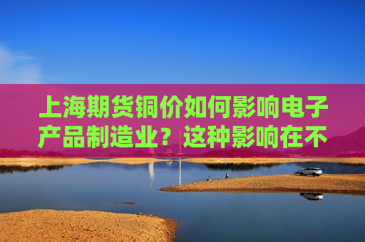 上海期货铜价如何影响电子产品制造业？这种影响在不同生产成本中有何变化？