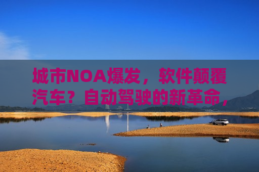 城市NOA爆发，软件颠覆汽车？自动驾驶的新革命，城市NOA爆发，软件引领自动驾驶新革命？