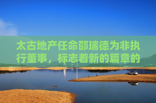 太古地产任命邵瑞德为非执行董事，标志着新的篇章的开始，太古地产任命邵瑞德为新篇章的非执行董事，太古地产任命邵瑞德开启新篇章，非执行董事角色揭晓
