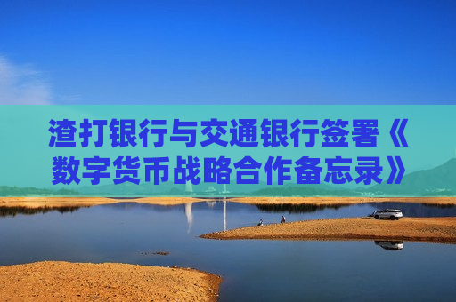 渣打银行与交通银行签署《数字货币战略合作备忘录》