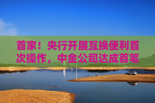 首家！央行开展互换便利首次操作，中金公司达成首笔质押式回购交易