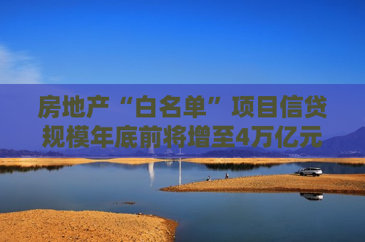 房地产“白名单”项目信贷规模年底前将增至4万亿元！业内透露：有银行“加班加点”整理相关评估材料