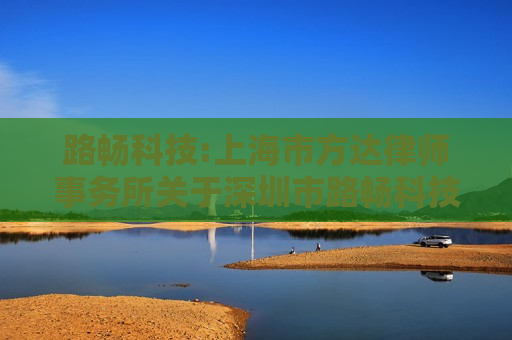 路畅科技:上海市方达律师事务所关于深圳市路畅科技股份有限公司终止发行股份购买资产并募集配套资金的专项核查意见  第1张