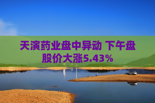 天演药业盘中异动 下午盘股价大涨5.43%  第1张