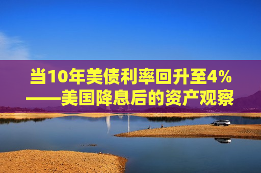 当10年美债利率回升至4%——美国降息后的资产观察