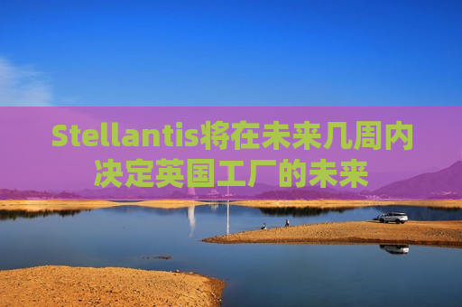 Stellantis将在未来几周内决定英国工厂的未来  第1张