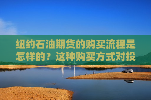 纽约石油期货的购买流程是怎样的？这种购买方式对投资者有何要求？