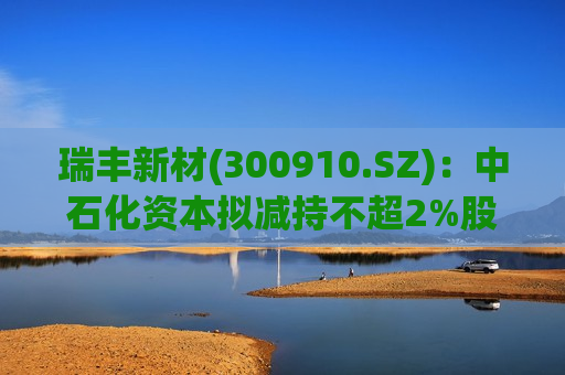 瑞丰新材(300910.SZ)：中石化资本拟减持不超2%股份