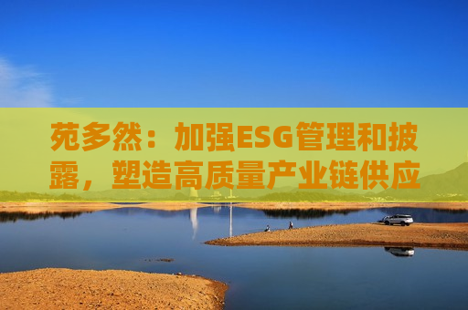 苑多然：加强ESG管理和披露，塑造高质量产业链供应链