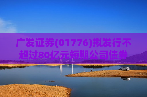 广发证券(01776)拟发行不超过80亿元短期公司债券