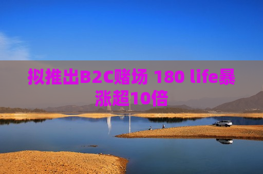 拟推出B2C赌场 180 life暴涨超10倍  第1张