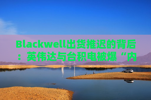 Blackwell出货推迟的背后：英伟达与台积电被爆“内讧” 一方归咎封装技术 一方指被迫赶工  第1张