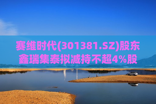 赛维时代(301381.SZ)股东鑫瑞集泰拟减持不超4%股份  第1张