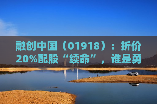 融创中国（01918）：折价20%配股“续命”，谁是勇敢的“白衣骑士”？
