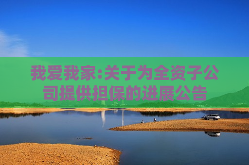 我爱我家:关于为全资子公司提供担保的进展公告