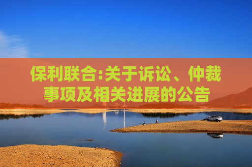 保利联合:关于诉讼、仲裁事项及相关进展的公告