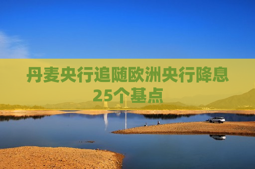 丹麦央行追随欧洲央行降息25个基点