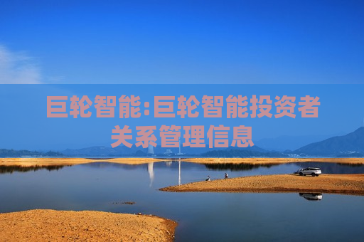 巨轮智能:巨轮智能投资者关系管理信息