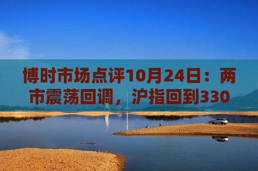 博时市场点评10月24日：两市震荡回调，沪指回到3300点以下