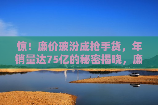 惊！廉价玻汾成抢手货，年销量达75亿的秘密揭晓，廉价玻汾成抢手货，揭秘年销量达75亿的秘密，揭秘廉价玻汾年销量达75亿的抢手秘密  第1张