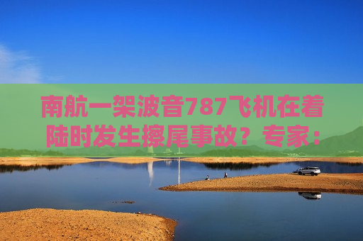 南航一架波音787飞机在着陆时发生擦尾事故？专家：严重可能报废