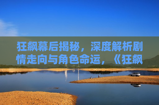 狂飙幕后揭秘，深度解析剧情走向与角色命运，《狂飙》幕后揭秘，剧情走向与角色命运深度解析，《狂飙》幕后揭秘，深度解析剧情与角色命运  第1张