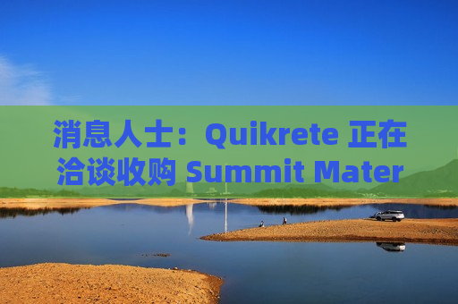 消息人士：Quikrete 正在洽谈收购 Summit Materials 公司