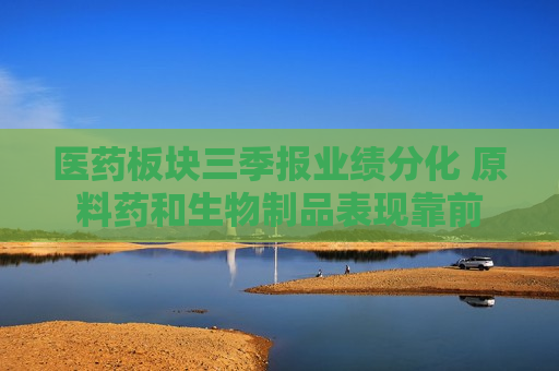 医药板块三季报业绩分化 原料药和生物制品表现靠前