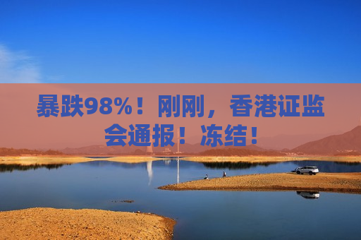 暴跌98%！刚刚，香港 *** 通报！冻结！