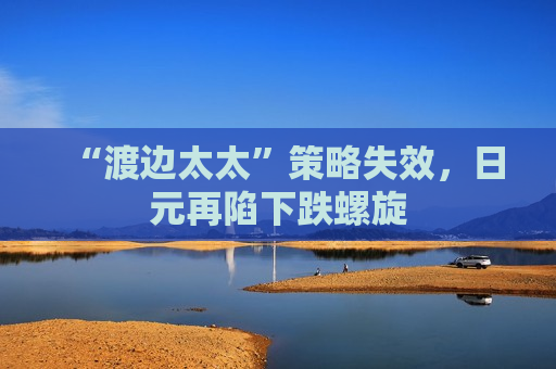 “渡边太太”策略失效，日元再陷下跌螺旋