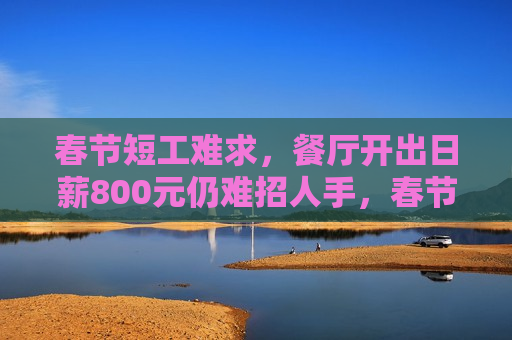 春节短工难求，餐厅开出日薪800元仍难招人手，春节高薪也难觅短工，餐厅日薪800元仍招不到人手，春节高薪也难觅短工，餐厅日薪800元仍招不到人手
