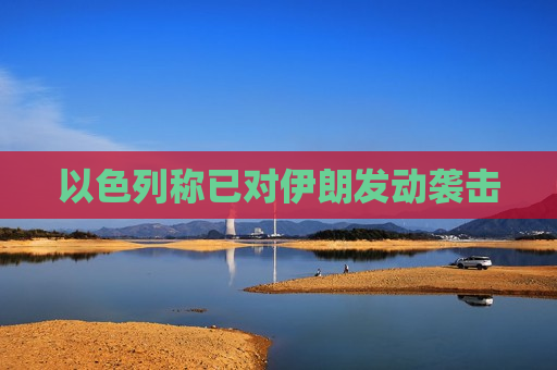 以色列称已对伊朗发动袭击