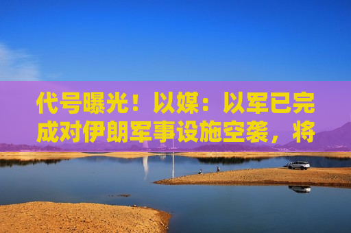 代号曝光！以媒：以军已完成对伊朗军事设施空袭，将这次行动命名为“忏悔日”  第1张